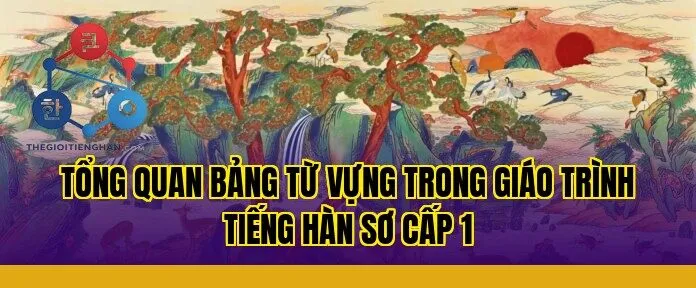 Tổng quan bảng từ vựng trong giáo trình tiếng Hàn sơ cấp 1