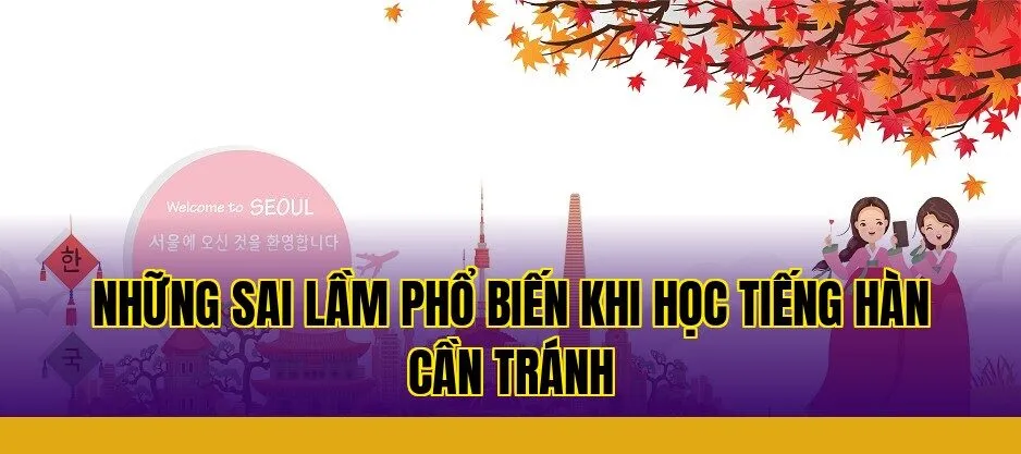 Những sai lầm phổ biến khi học tiếng Hàn cần tránh