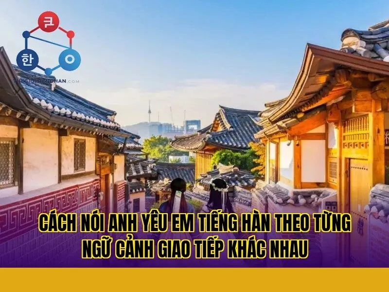 cách nói anh yêu em tiếng hàn theo từng ngữ cảnh giao tiếp khác nhau