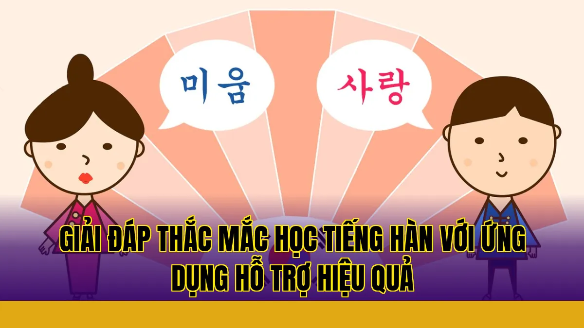 Giải đáp thắc mắc học tiếng Hàn với ứng dụng hỗ trợ hiệu quả