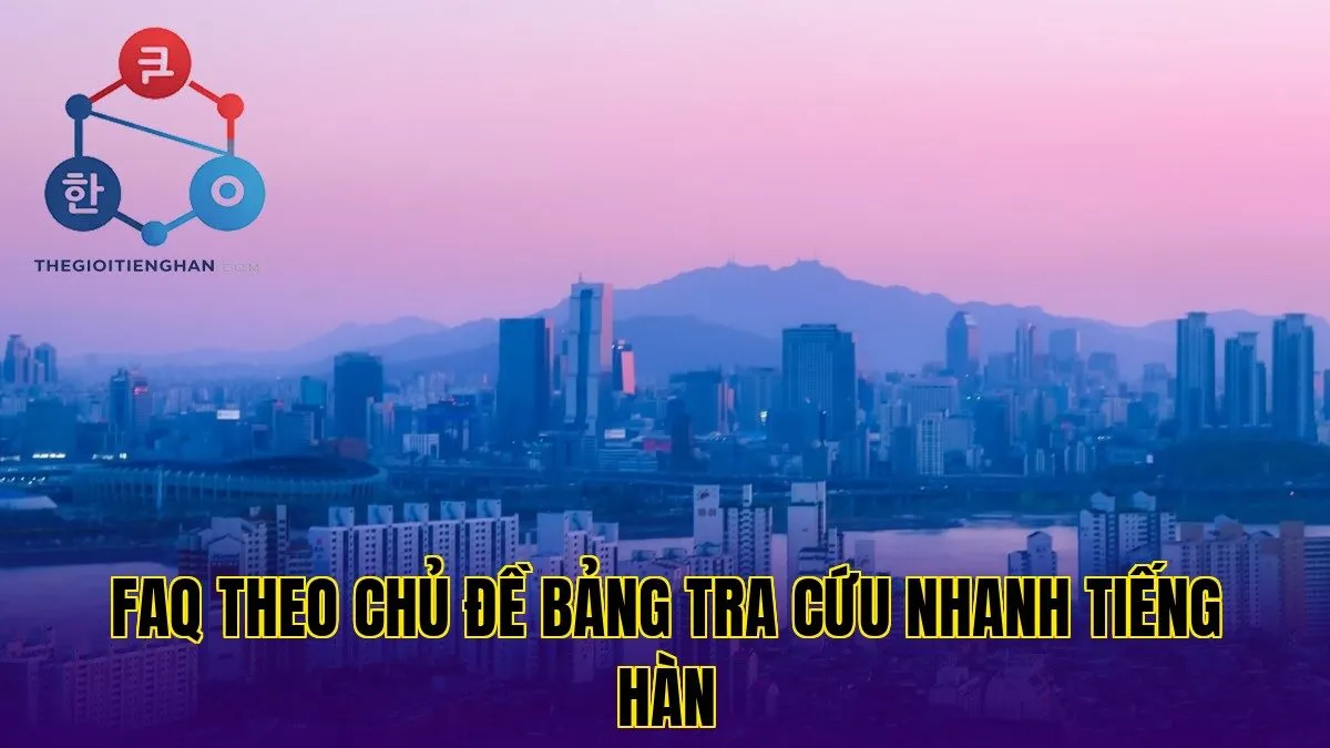 FAQ theo chủ đề bảng tra cứu nhanh tiếng hàn